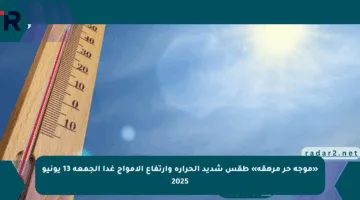 «موجة حر مرهقة» طقس شديد الحرارة وارتفاع الأمواج غدا الجمعة 13 يونيو 2025